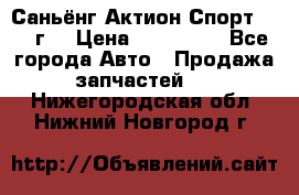 Саньёнг Актион Спорт 2008 г. › Цена ­ 200 000 - Все города Авто » Продажа запчастей   . Нижегородская обл.,Нижний Новгород г.